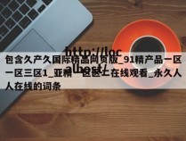 包含久产久国际精品网页版_91精产品一区一区三区1_亚精一区区二在线观看_永久人人在线的词条