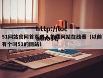51网站官网首页进入免费网站在线看（以前有个叫51的网站）