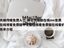 天媒传媒免费入口-麻花传媒剧在线mv免费在线观看免费版中文版在线看免费版在线看的简单介绍