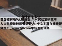 包含破解版9幺破解版_hxc实验室研究所入口免费跳转网页版官方_中文字幕在线看视频国产_wwwfillcom中转页的词条