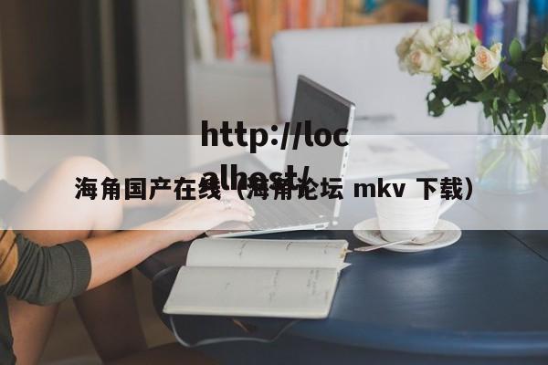 海角国产在线(海角论坛 mkv 下载)