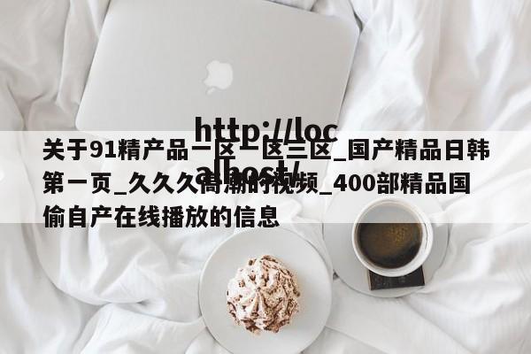 关于91精产品一区一区三区_国产精品日韩第一页_久久久高潮的视频_400部精品国偷自产在线播放的信息