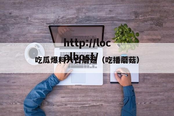 吃瓜爆料入口蘑菇(吃播蘑菇)